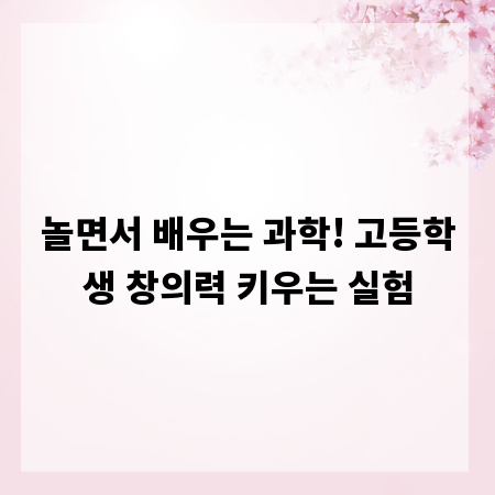 놀면서 배우는 과학! 고등학생 창의력 키우는 실험