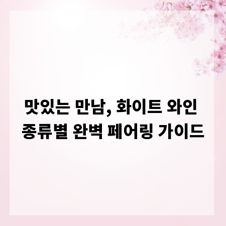 맛있는 만남, 화이트 와인 종류별 완벽 페어링 가이드
