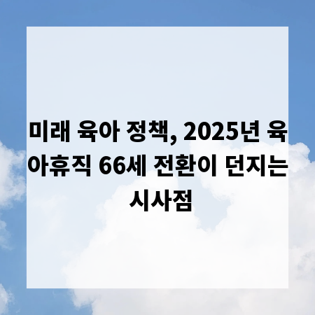 미래 육아 정책, 2025년 육아휴직 66세 전환이 던지는 시사점