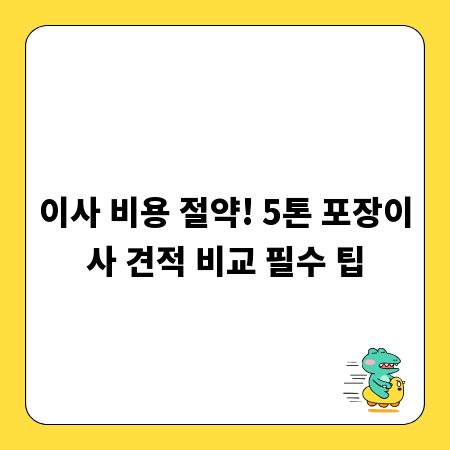 이사 비용 절약! 5톤 포장이사 견적 비교 필수 팁