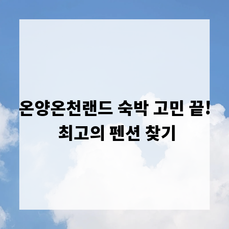 온양온천랜드 숙박 고민 끝! 최고의 펜션 찾기
