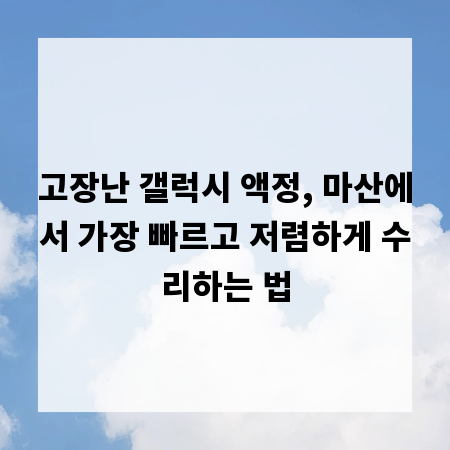 고장난 갤럭시 액정, 마산에서 가장 빠르고 저렴하게 수리하는 법