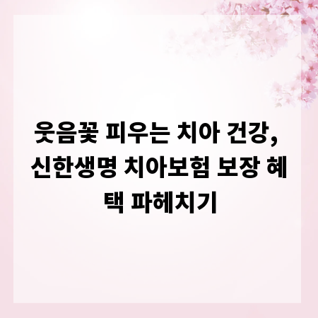 웃음꽃 피우는 치아 건강, 신한생명 치아보험 보장 혜택 파헤치기