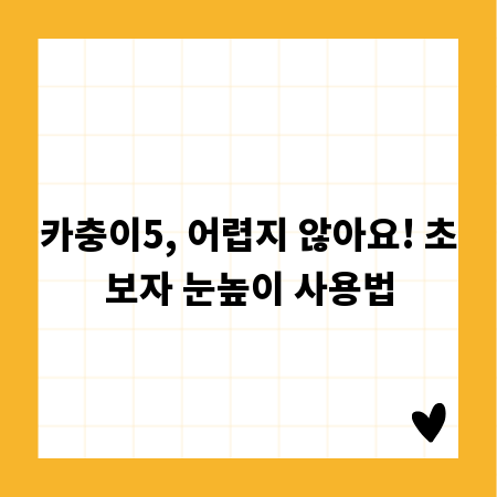 카충이5, 어렵지 않아요! 초보자 눈높이 사용법