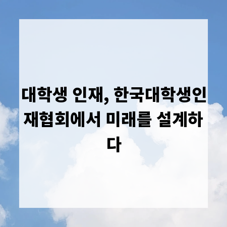 대학생 인재, 한국대학생인재협회에서 미래를 설계하다