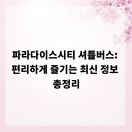 파라다이스시티 셔틀버스: 편리하게 즐기는 최신 정보 총정리