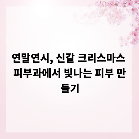 연말연시, 신갈 크리스마스 피부과에서 빛나는 피부 만들기