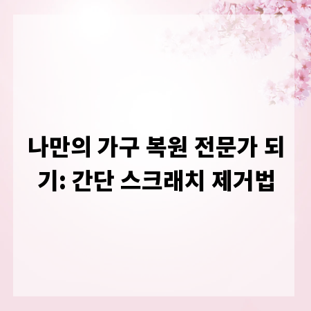 나만의 가구 복원 전문가 되기: 간단 스크래치 제거법