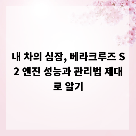 내 차의 심장, 베라크루즈 S2 엔진 성능과 관리법 제대로 알기
