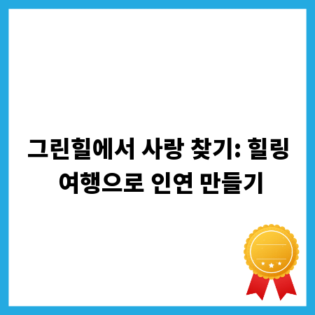 그린힐에서 사랑 찾기: 힐링 여행으로 인연 만들기