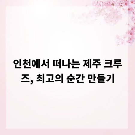인천에서 떠나는 제주 크루즈, 최고의 순간 만들기