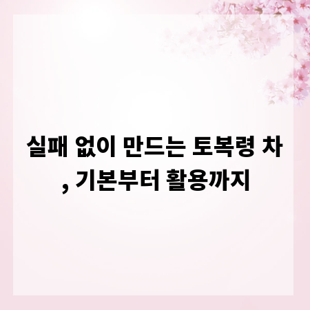 실패 없이 만드는 토복령 차, 기본부터 활용까지