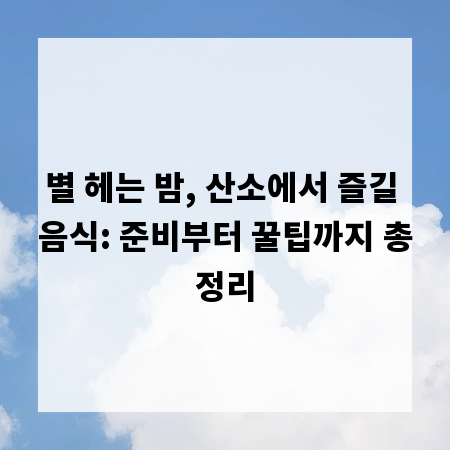 별 헤는 밤, 산소에서 즐길 음식: 준비부터 꿀팁까지 총정리