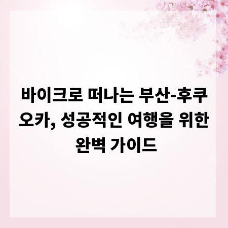 바이크로 떠나는 부산-후쿠오카, 성공적인 여행을 위한 완벽 가이드