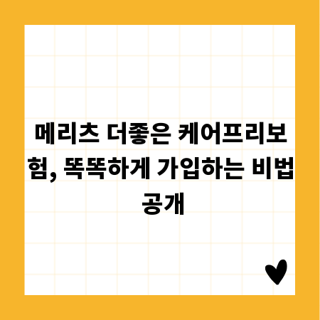 메리츠 더좋은 케어프리보험, 똑똑하게 가입하는 비법 공개