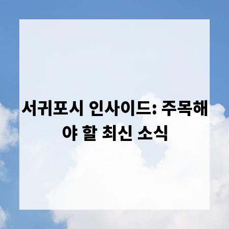 서귀포시 인사이드: 주목해야 할 최신 소식