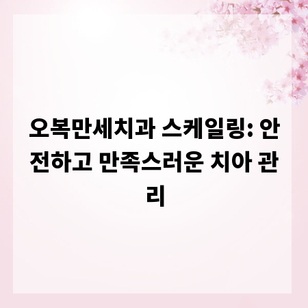 오복만세치과 스케일링: 안전하고 만족스러운 치아 관리