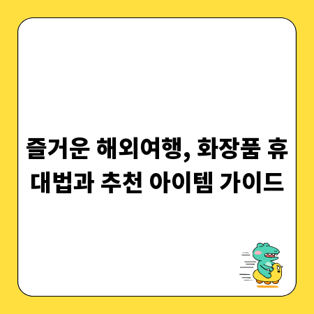 즐거운 해외여행, 화장품 휴대법과 추천 아이템 가이드