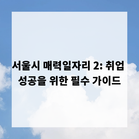 서울시 매력일자리 2: 취업 성공을 위한 필수 가이드