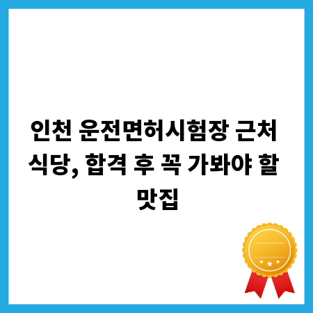 인천 운전면허시험장 근처 식당, 합격 후 꼭 가봐야 할 맛집