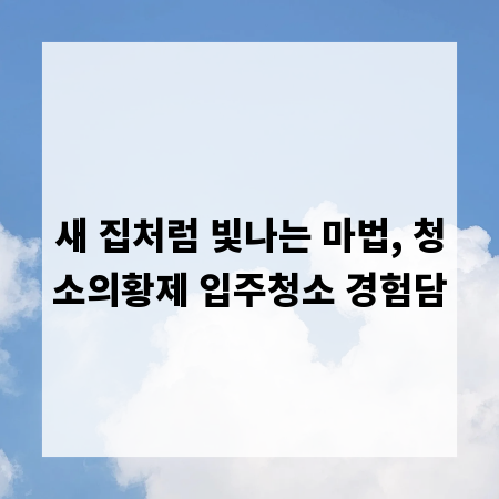 새 집처럼 빛나는 마법, 청소의황제 입주청소 경험담