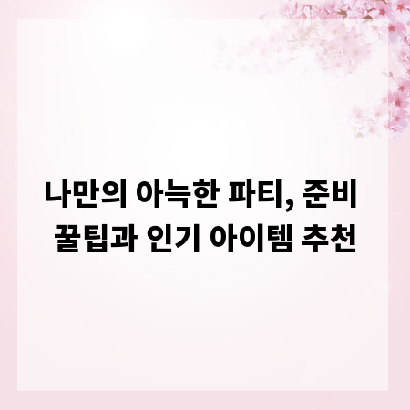 나만의 아늑한 파티, 준비 꿀팁과 인기 아이템 추천