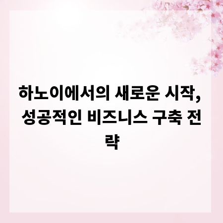 하노이에서의 새로운 시작, 성공적인 비즈니스 구축 전략