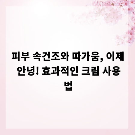 피부 속건조와 따가움, 이제 안녕! 효과적인 크림 사용법