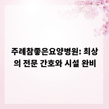 주례참좋은요양병원: 최상의 전문 간호와 시설 완비