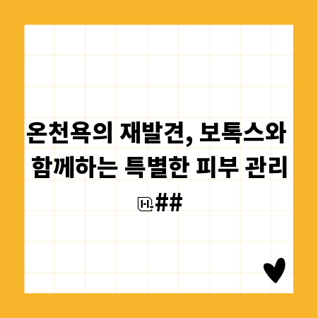 온천욕의 재발견, 보톡스와 함께하는 특별한 피부 관리
##