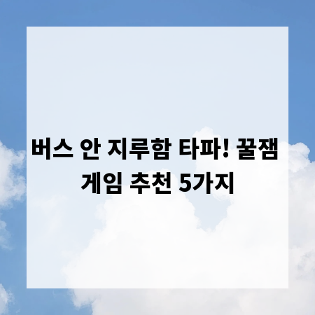 버스 안 지루함 타파! 꿀잼 게임 추천 5가지