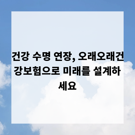 건강 수명 연장, 오래오래건강보험으로 미래를 설계하세요
