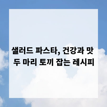 샐러드 파스타, 건강과 맛 두 마리 토끼 잡는 레시피