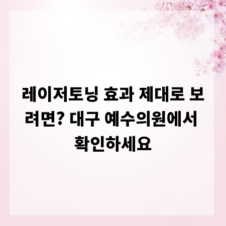 레이저토닝 효과 제대로 보려면? 대구 예수의원에서 확인하세요