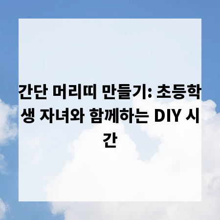 간단 머리띠 만들기: 초등학생 자녀와 함께하는 DIY 시간