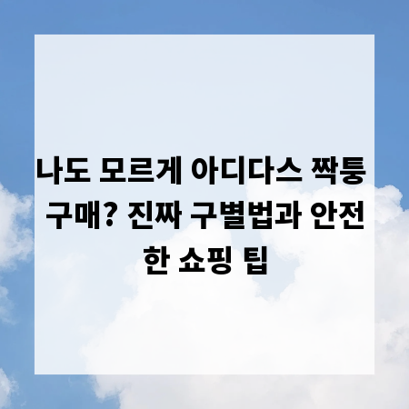 나도 모르게 아디다스 짝퉁 구매? 진짜 구별법과 안전한 쇼핑 팁