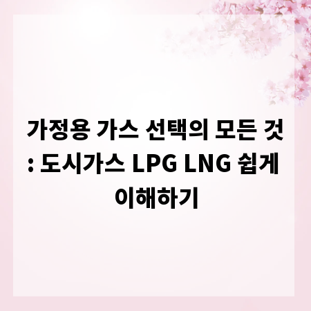 가정용 가스 선택의 모든 것: 도시가스 LPG LNG 쉽게 이해하기