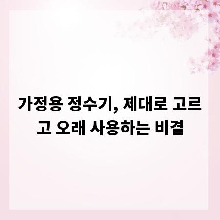 가정용 정수기, 제대로 고르고 오래 사용하는 비결