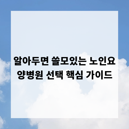 알아두면 쓸모있는 노인요양병원 선택 핵심 가이드