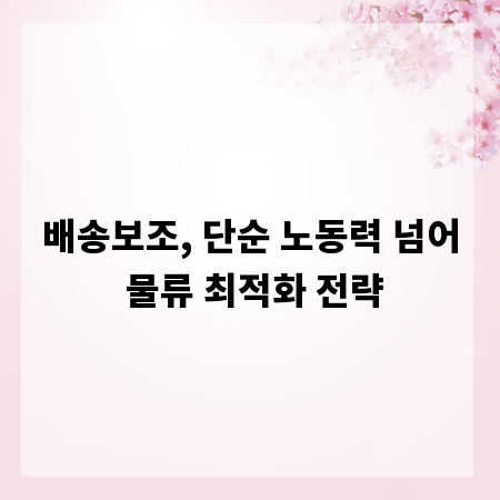 배송보조, 단순 노동력 넘어 물류 최적화 전략