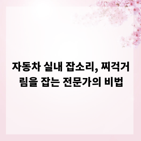 자동차 실내 잡소리, 찌걱거림을 잡는 전문가의 비법