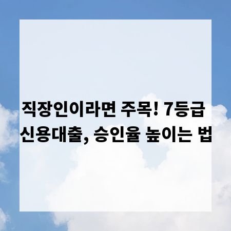 직장인이라면 주목! 7등급 신용대출, 승인율 높이는 법