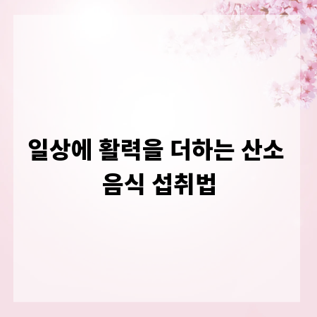 일상에 활력을 더하는 산소 음식 섭취법
