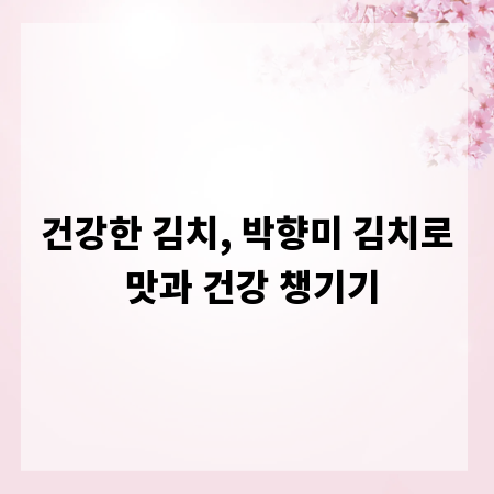 건강한 김치, 박향미 김치로 맛과 건강 챙기기