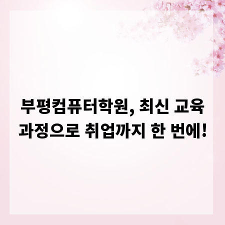 부평컴퓨터학원, 최신 교육과정으로 취업까지 한 번에!
