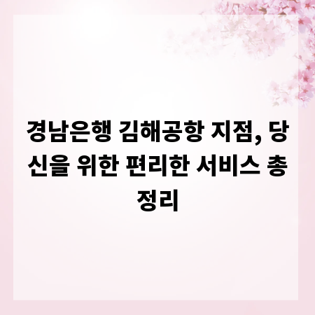 경남은행 김해공항 지점, 당신을 위한 편리한 서비스 총정리