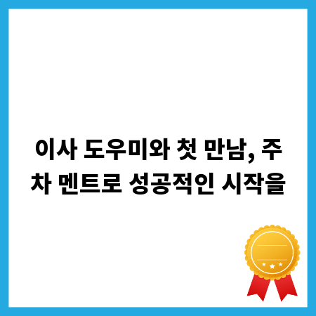 이사 도우미와 첫 만남, 주차 멘트로 성공적인 시작을