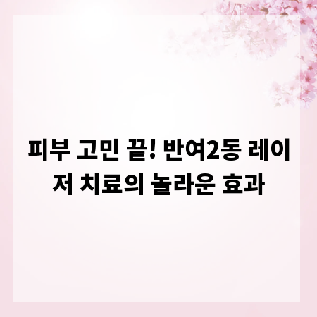 피부 고민 끝! 반여2동 레이저 치료의 놀라운 효과