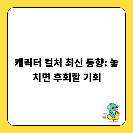 캐릭터 컬처 최신 동향: 놓치면 후회할 기회