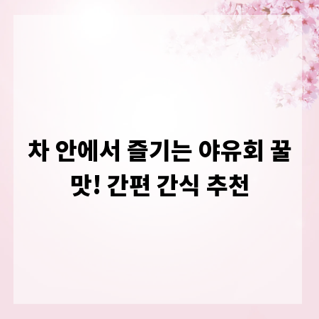 차 안에서 즐기는 야유회 꿀맛! 간편 간식 추천